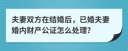 夫妻雙方在結(jié)婚后，已婚夫妻婚內(nèi)財產(chǎn)公證怎么處理？