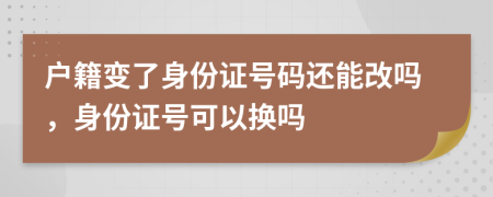 戶籍變了身份證號碼還能改嗎，身份證號可以換嗎