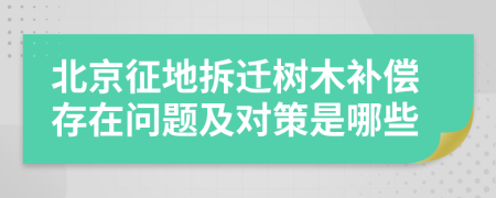 北京征地拆遷樹木補償存在問題及對策是哪些