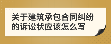 關(guān)于建筑承包合同糾紛的訴訟狀應(yīng)該怎么寫
