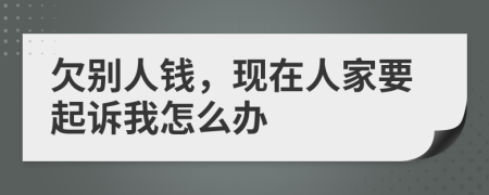 欠別人錢，現(xiàn)在人家要起訴我怎么辦