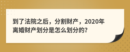 到了法院之后，分割財產，2020年離婚財產劃分是怎么劃分的？