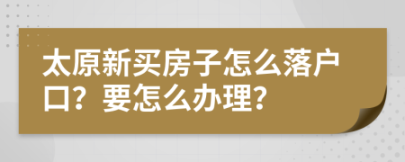 太原新買(mǎi)房子怎么落戶(hù)口？要怎么辦理？