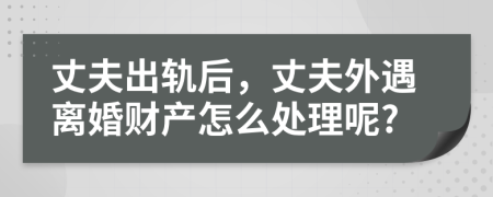丈夫出軌后，丈夫外遇離婚財產(chǎn)怎么處理呢?