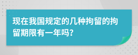 現(xiàn)在我國規(guī)定的幾種拘留的拘留期限有一年嗎？