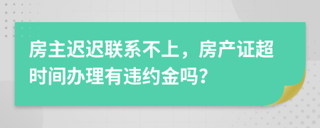 房主遲遲聯(lián)系不上，房產(chǎn)證超時間辦理有違約金嗎？