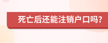死亡后還能注銷戶口嗎？