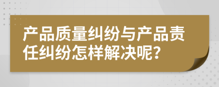 產(chǎn)品質(zhì)量糾紛與產(chǎn)品責(zé)任糾紛怎樣解決呢？