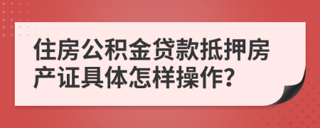 住房公積金貸款抵押房產(chǎn)證具體怎樣操作？