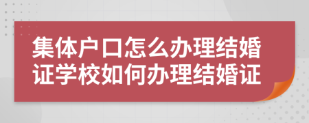 集體戶口怎么辦理結婚證學校如何辦理結婚證