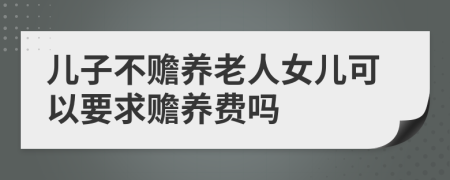 兒子不贍養(yǎng)老人女兒可以要求贍養(yǎng)費嗎