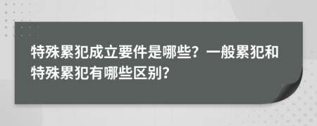 特殊累犯成立要件是哪些？一般累犯和特殊累犯有哪些區(qū)別？