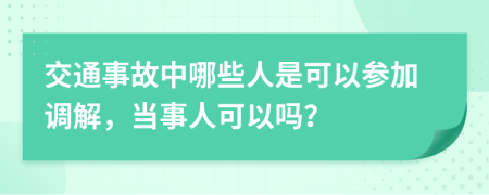 交通事故中哪些人是可以參加調(diào)解，當(dāng)事人可以嗎？