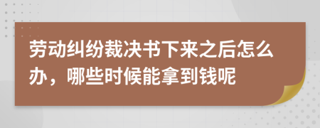 勞動糾紛裁決書下來之后怎么辦，哪些時候能拿到錢呢
