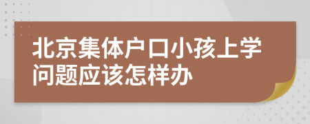 北京集體戶口小孩上學問題應該怎樣辦