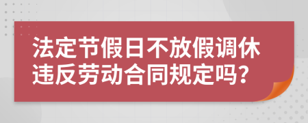 法定節(jié)假日不放假調休違反勞動合同規(guī)定嗎？