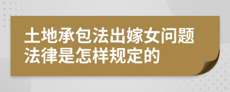 土地承包法出嫁女問題法律是怎樣規(guī)定的