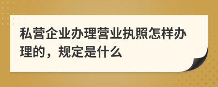 私營企業(yè)辦理營業(yè)執(zhí)照怎樣辦理的，規(guī)定是什么