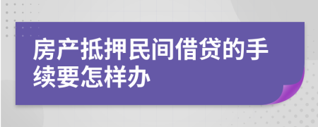 房產(chǎn)抵押民間借貸的手續(xù)要怎樣辦