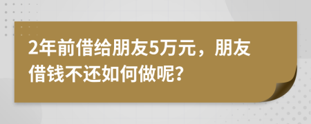 2年前借給朋友5萬元，朋友借錢不還如何做呢？