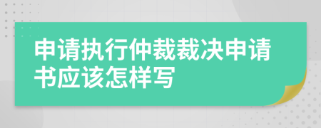 申請(qǐng)執(zhí)行仲裁裁決申請(qǐng)書應(yīng)該怎樣寫