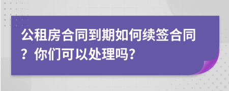 公租房合同到期如何續(xù)簽合同？你們可以處理嗎？