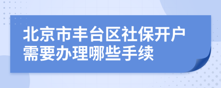 北京市豐臺(tái)區(qū)社保開(kāi)戶需要辦理哪些手續(xù)