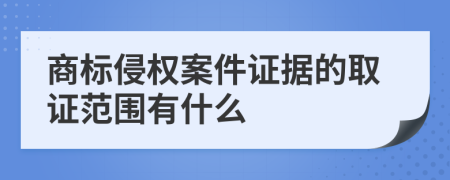 商標(biāo)侵權(quán)案件證據(jù)的取證范圍有什么