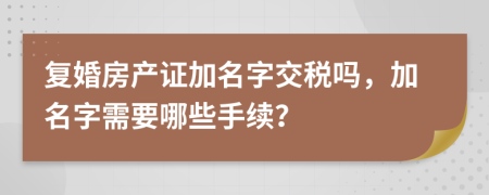 復(fù)婚房產(chǎn)證加名字交稅嗎，加名字需要哪些手續(xù)？