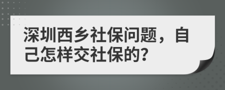 深圳西鄉(xiāng)社保問題，自己怎樣交社保的？