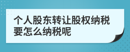 個人股東轉(zhuǎn)讓股權(quán)納稅要怎么納稅呢