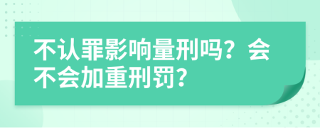不認(rèn)罪影響量刑嗎？會不會加重刑罰？