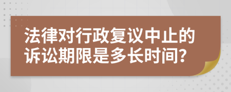 法律對行政復(fù)議中止的訴訟期限是多長時(shí)間？
