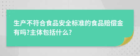 生產(chǎn)不符合食品安全標(biāo)準(zhǔn)的食品賠償金有嗎?主體包括什么?