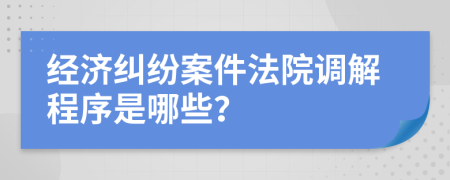 經(jīng)濟(jì)糾紛案件法院調(diào)解程序是哪些？