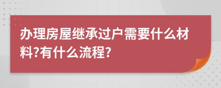 辦理房屋繼承過(guò)戶(hù)需要什么材料?有什么流程?
