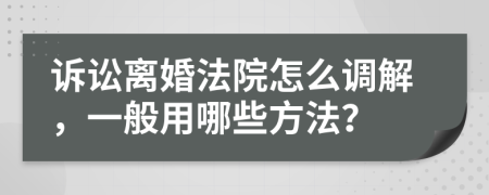 訴訟離婚法院怎么調(diào)解，一般用哪些方法？