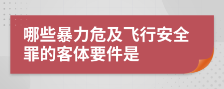 哪些暴力危及飛行安全罪的客體要件是