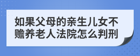 如果父母的親生兒女不贍養(yǎng)老人法院怎么判刑