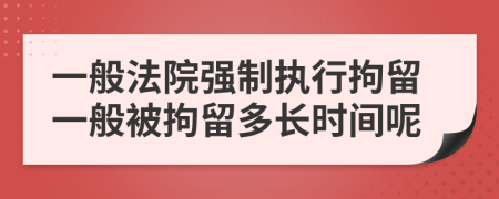 一般法院強制執(zhí)行拘留一般被拘留多長時間呢