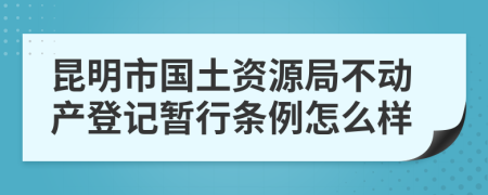 昆明市國土資源局不動產(chǎn)登記暫行條例怎么樣