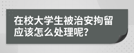 在校大學(xué)生被治安拘留應(yīng)該怎么處理呢？