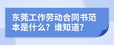 東莞工作勞動合同書范本是什么？誰知道？