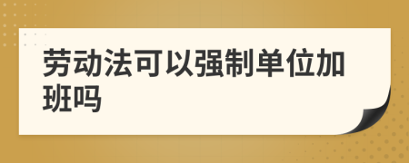 勞動法可以強制單位加班嗎