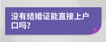 沒有結(jié)婚證能直接上戶口嗎？