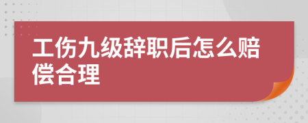 工傷九級(jí)辭職后怎么賠償合理