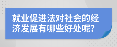 就業(yè)促進法對社會的經(jīng)濟發(fā)展有哪些好處呢？