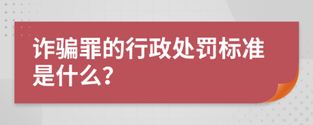 詐騙罪的行政處罰標(biāo)準(zhǔn)是什么？