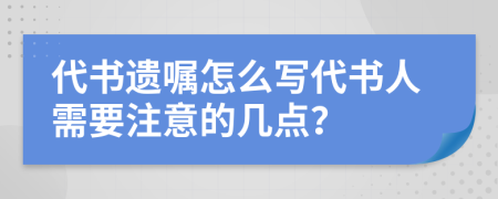 代書遺囑怎么寫代書人需要注意的幾點(diǎn)？