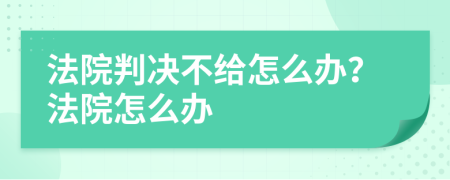 法院判決不給怎么辦？法院怎么辦